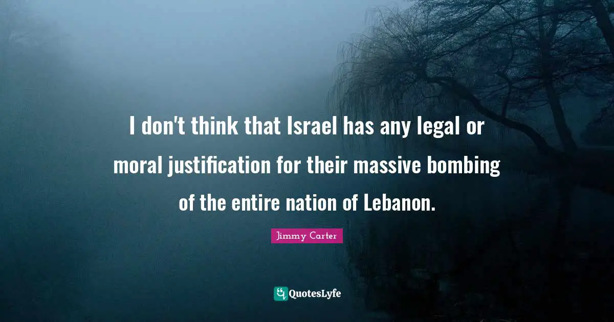 I don't think that Israel has any legal or moral justification for their massive bombing of the entire nation of Lebanon.