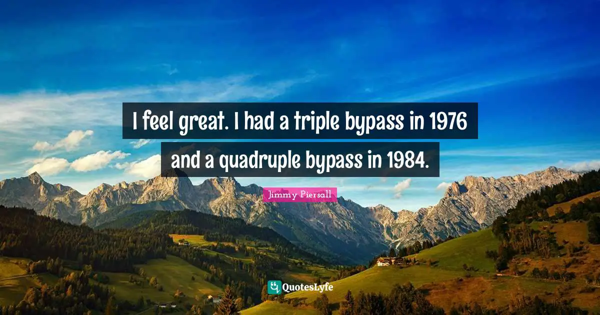 Bypass Quotes: "I feel great. I had a triple bypass in 1976 and a quadruple bypass in 1984."