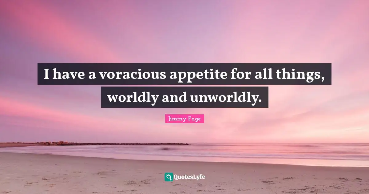 Worldly Quotes: "I have a voracious appetite for all things, worldly and unworldly."