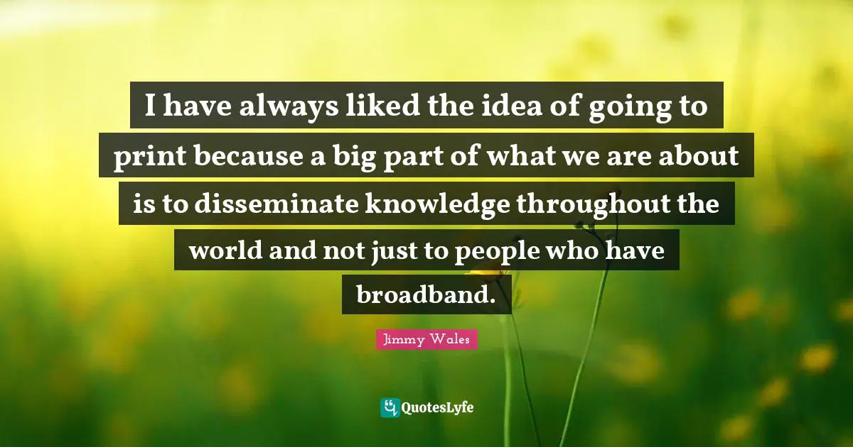 I have always liked the idea of going to print because a big part of what we are about is to disseminate knowledge throughout the world and not just to people who have broadband.