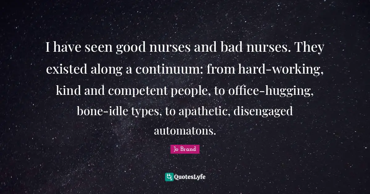 I have seen good nurses and bad nurses. They existed along a continuum: from hard-working, kind and competent people, to office-hugging, bone-idle types, to apathetic, disengaged automatons.
