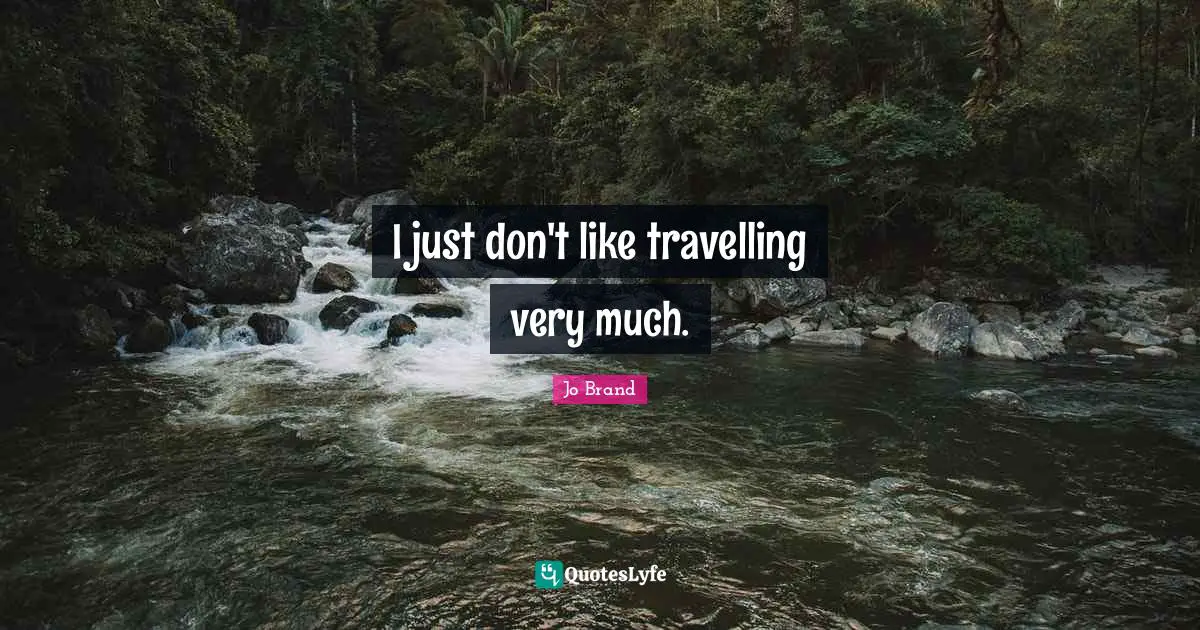 I just don't like travelling very much.