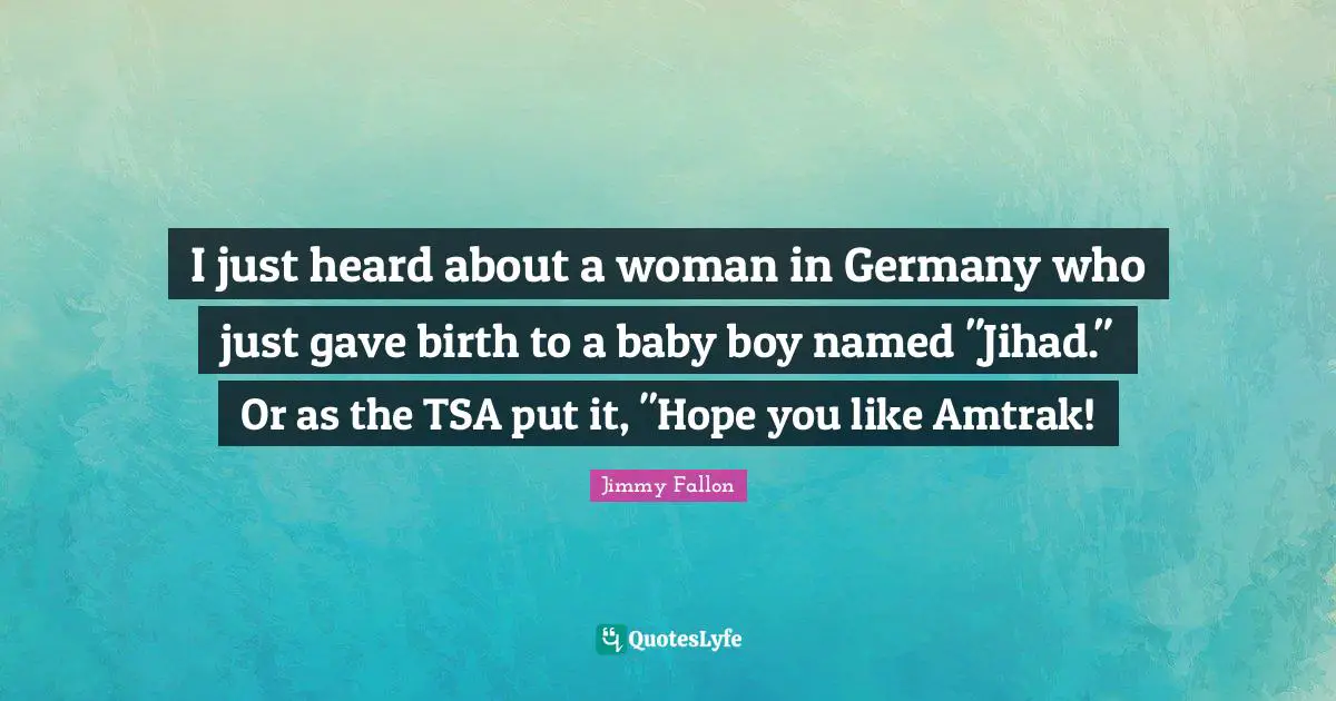 Jihad Quotes: "I just heard about a woman in Germany who just gave birth to a baby boy named "Jihad." Or as the TSA put it, "Hope you like Amtrak!"
