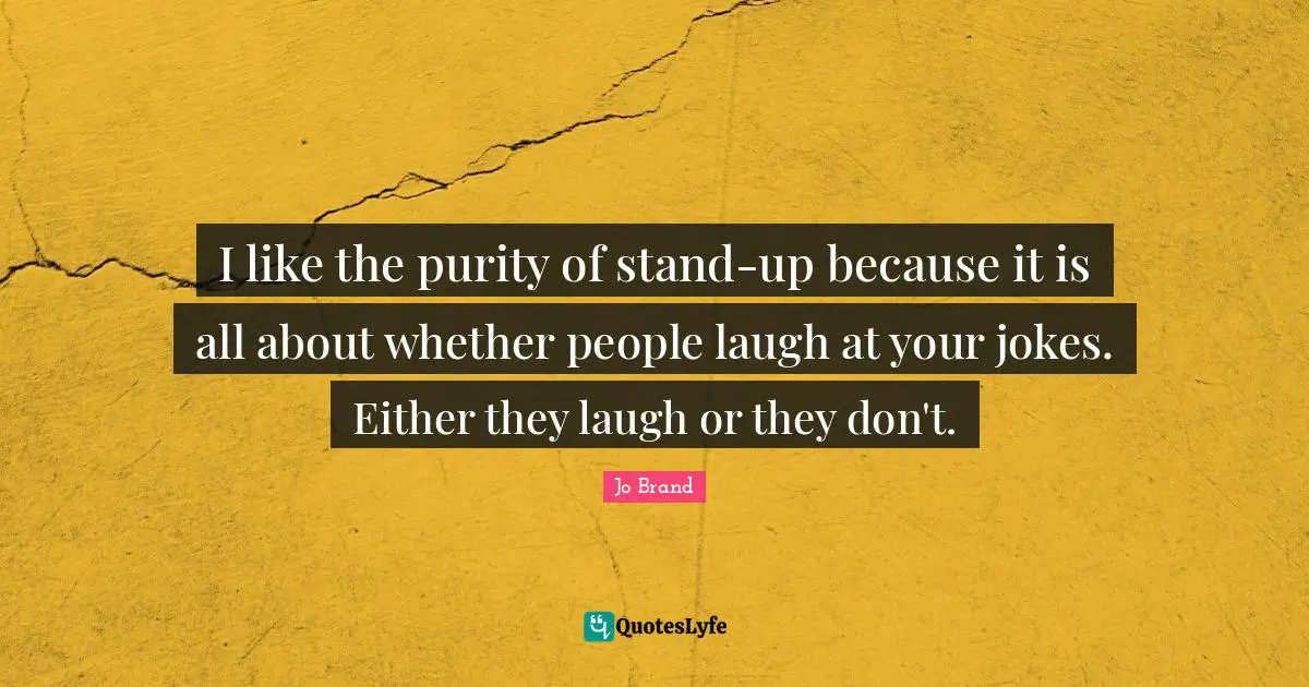 I like the purity of stand-up because it is all about whether people laugh at your jokes. Either they laugh or they don't.