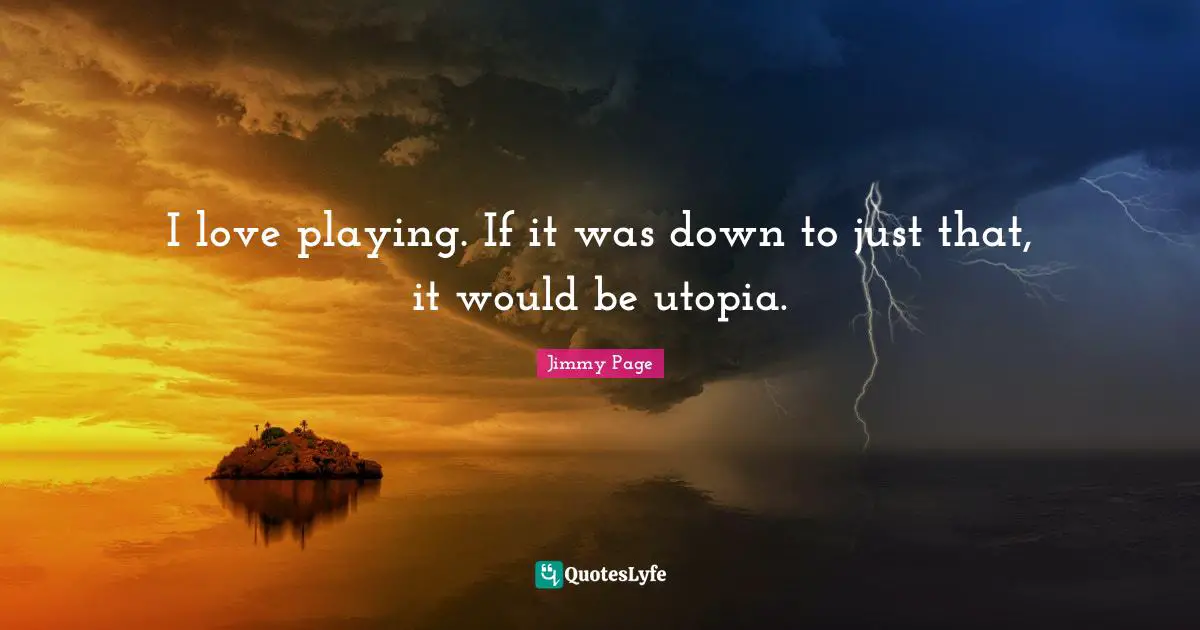 I love playing. If it was down to just that, it would be utopia.