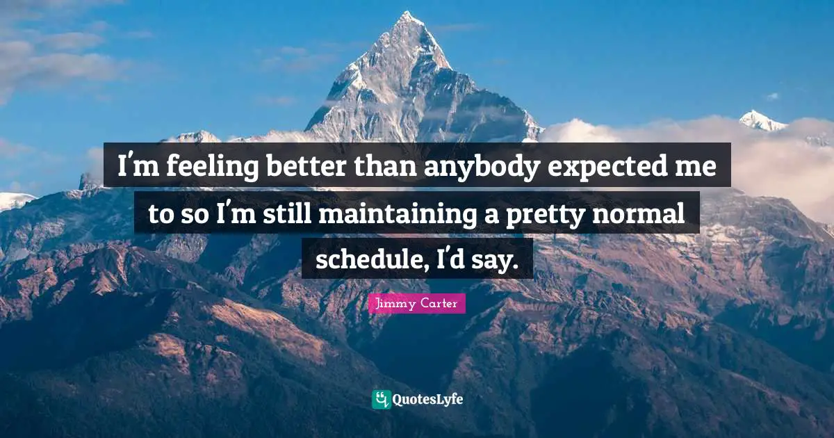 I'm feeling better than anybody expected me to so I'm still maintaining a pretty normal schedule, I'd say.