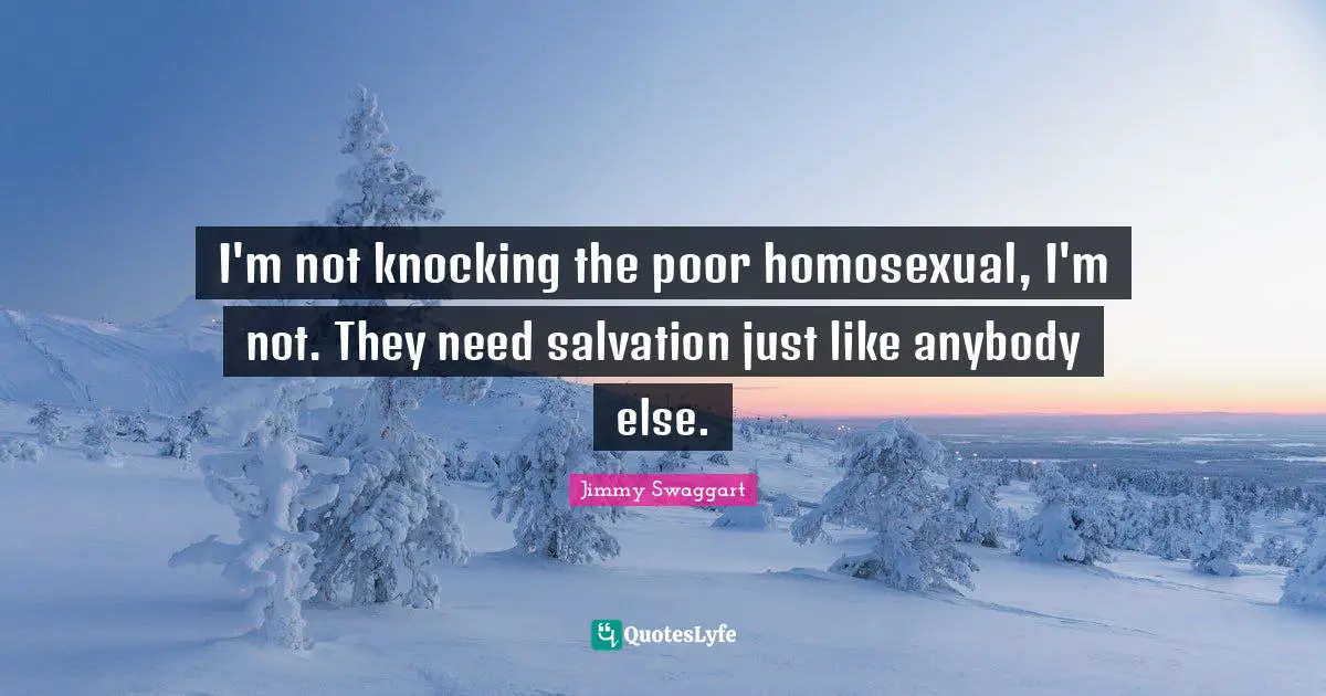 I'm not knocking the poor homosexual, I'm not. They need salvation just like anybody else.