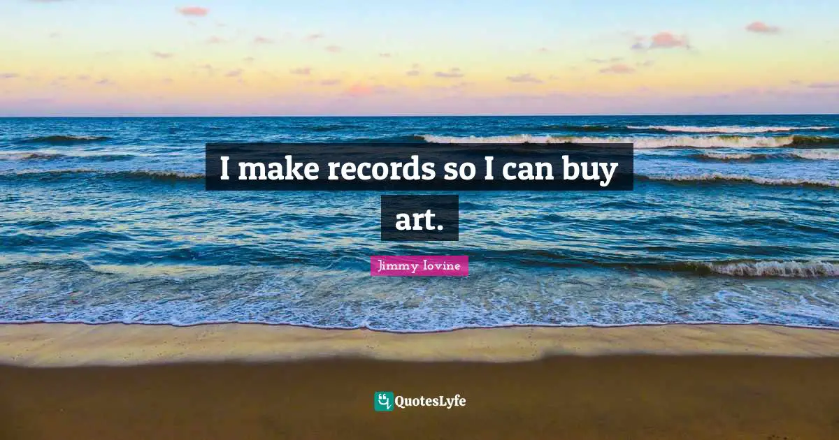I make records so I can buy art.