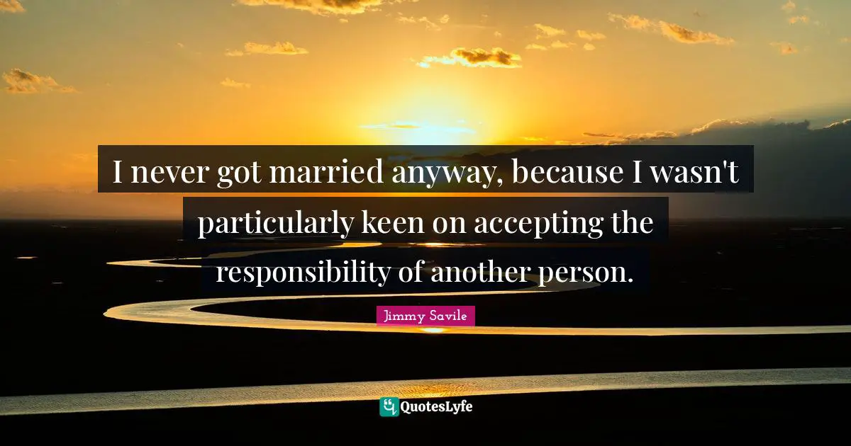 I never got married anyway, because I wasn't particularly keen on accepting the responsibility of another person.