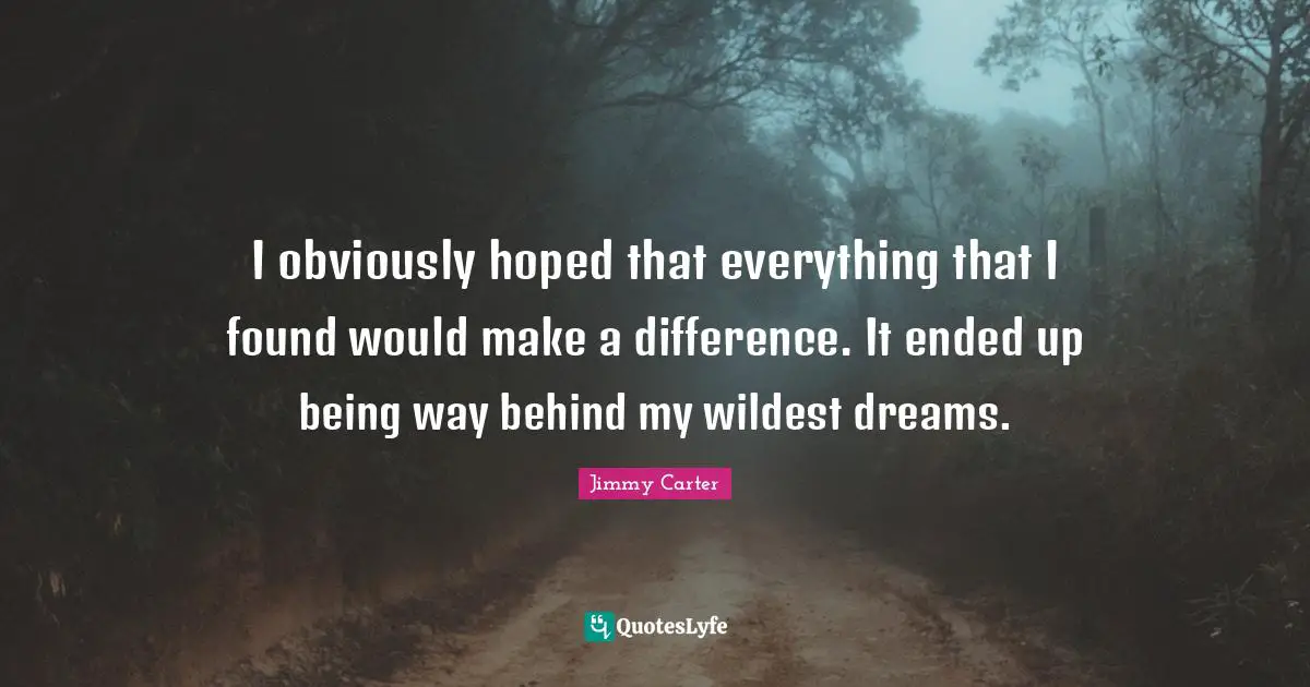 I obviously hoped that everything that I found would make a difference. It ended up being way behind my wildest dreams.