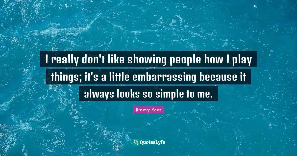 I really don't like showing people how I play things; it's a little embarrassing because it always looks so simple to me.