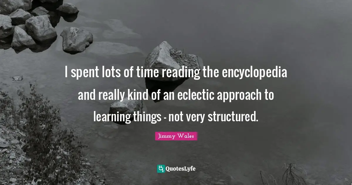 Eclectic Quotes: "I spent lots of time reading the encyclopedia and really kind of an eclectic approach to learning things - not very structured."
