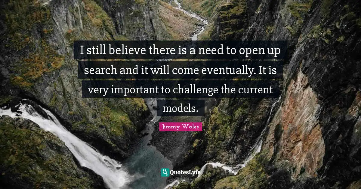I still believe there is a need to open up search and it will come eventually. It is very important to challenge the current models.
