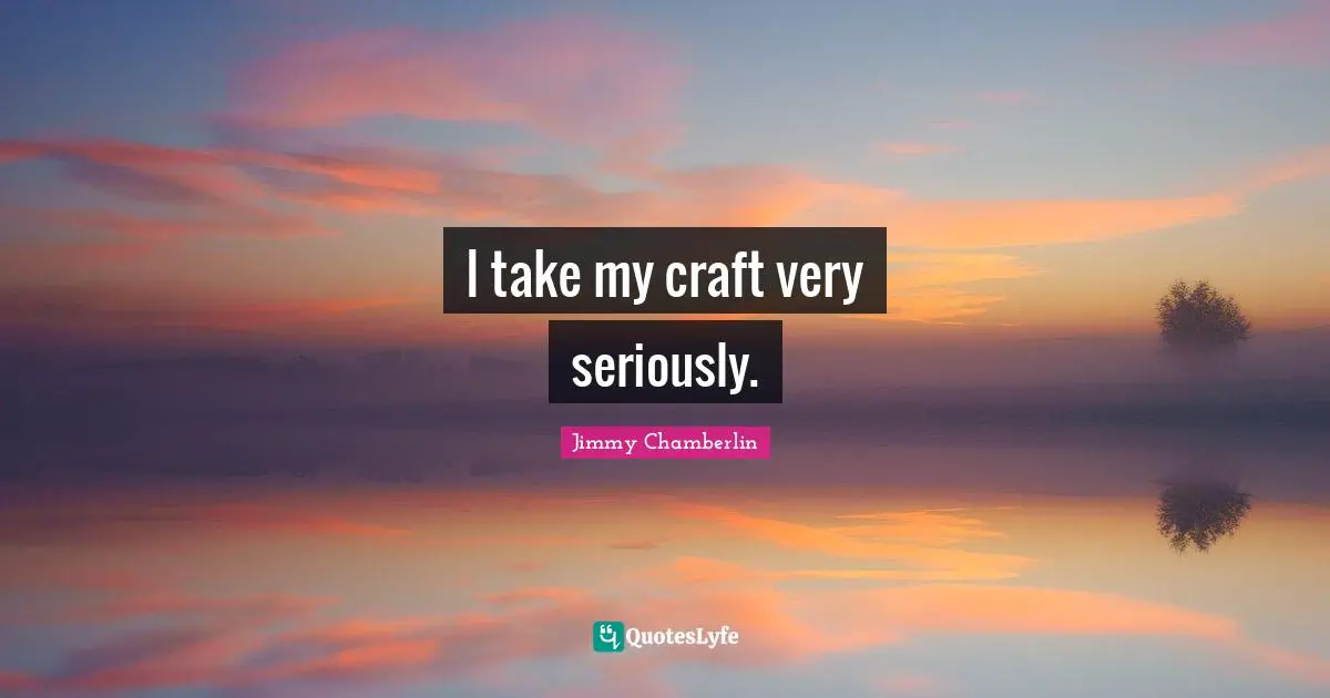 I take my craft very seriously.