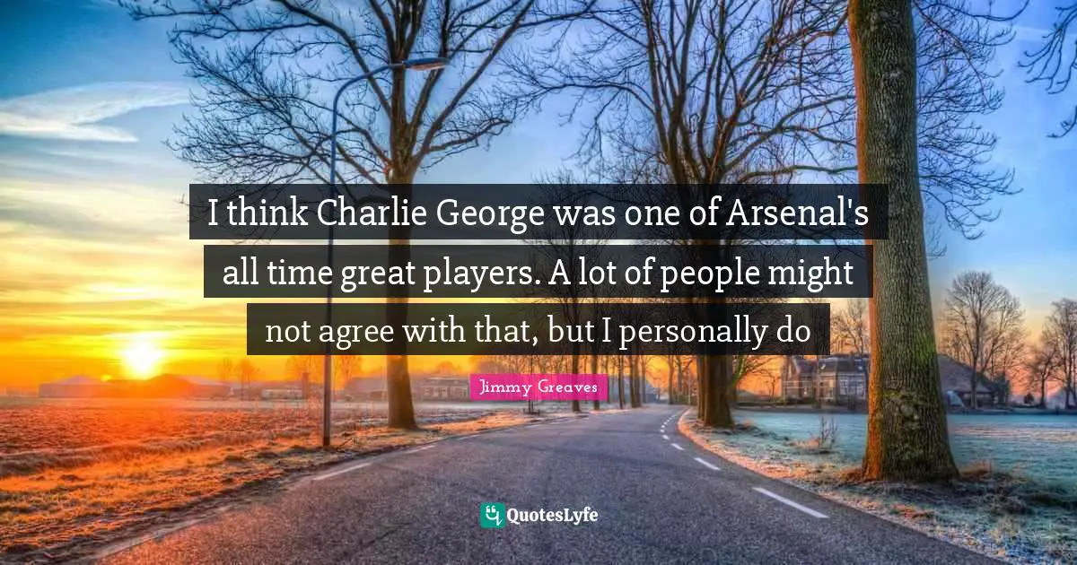 I think Charlie George was one of Arsenal's all time great players. A lot of people might not agree with that, but I personally do