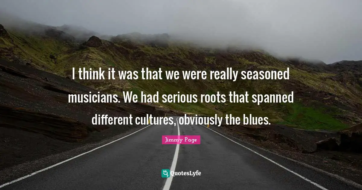 I think it was that we were really seasoned musicians. We had serious roots that spanned different cultures, obviously the blues.