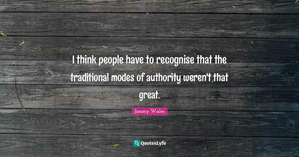 I think people have to recognise that the traditional modes of authority weren't that great.