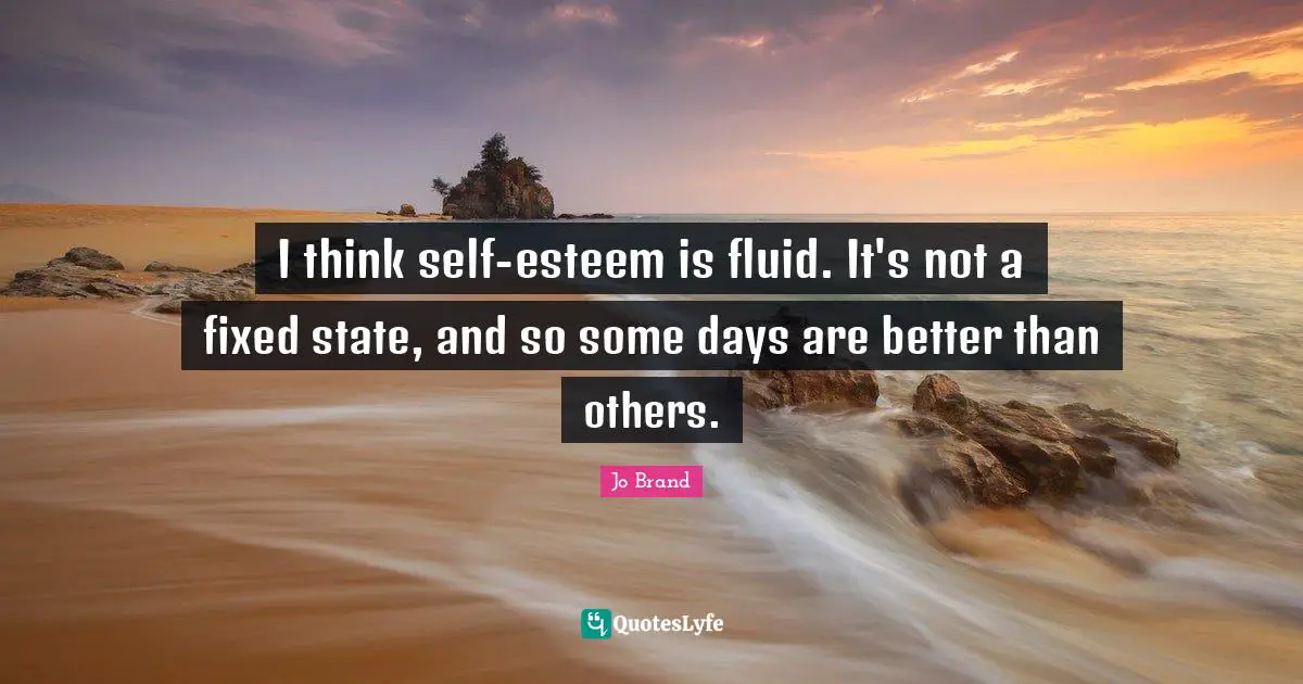 I think self-esteem is fluid. It's not a fixed state, and so some days are better than others.