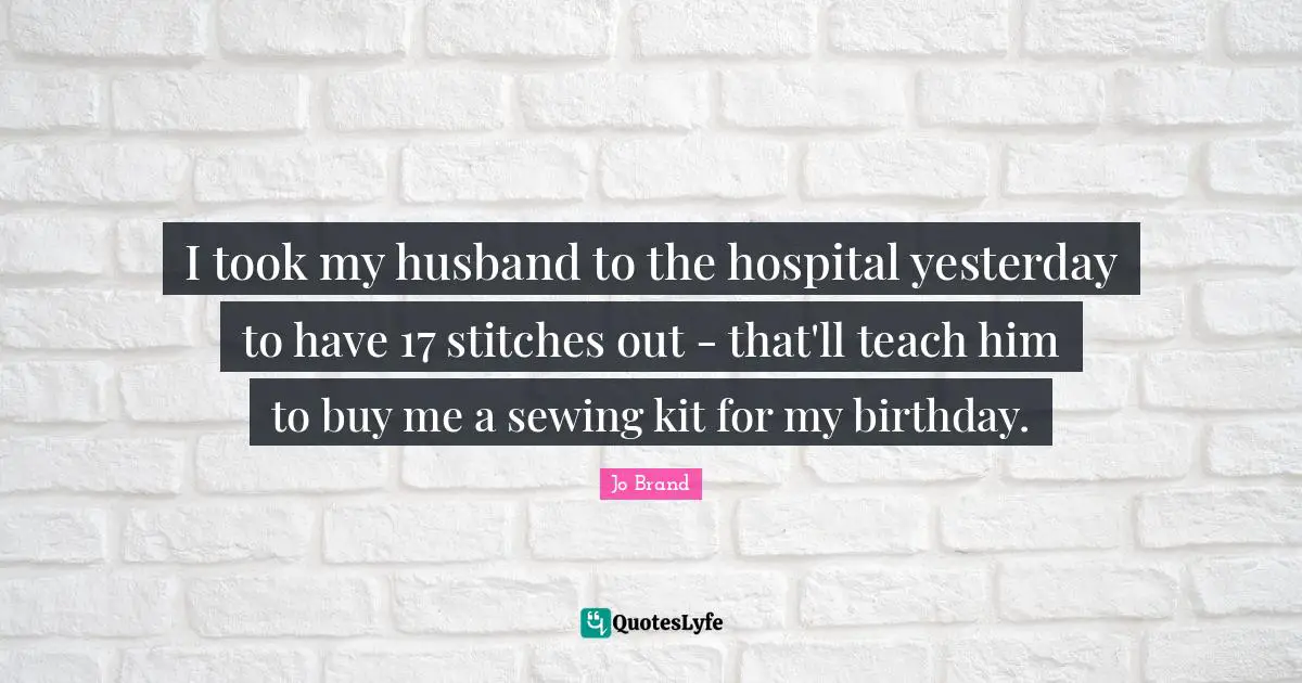 Stitches Quotes: "I took my husband to the hospital yesterday to have 17 stitches out - that'll teach him to buy me a sewing kit for my birthday."