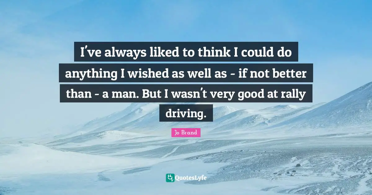 I've always liked to think I could do anything I wished as well as - if not better than - a man. But I wasn't very good at rally driving.