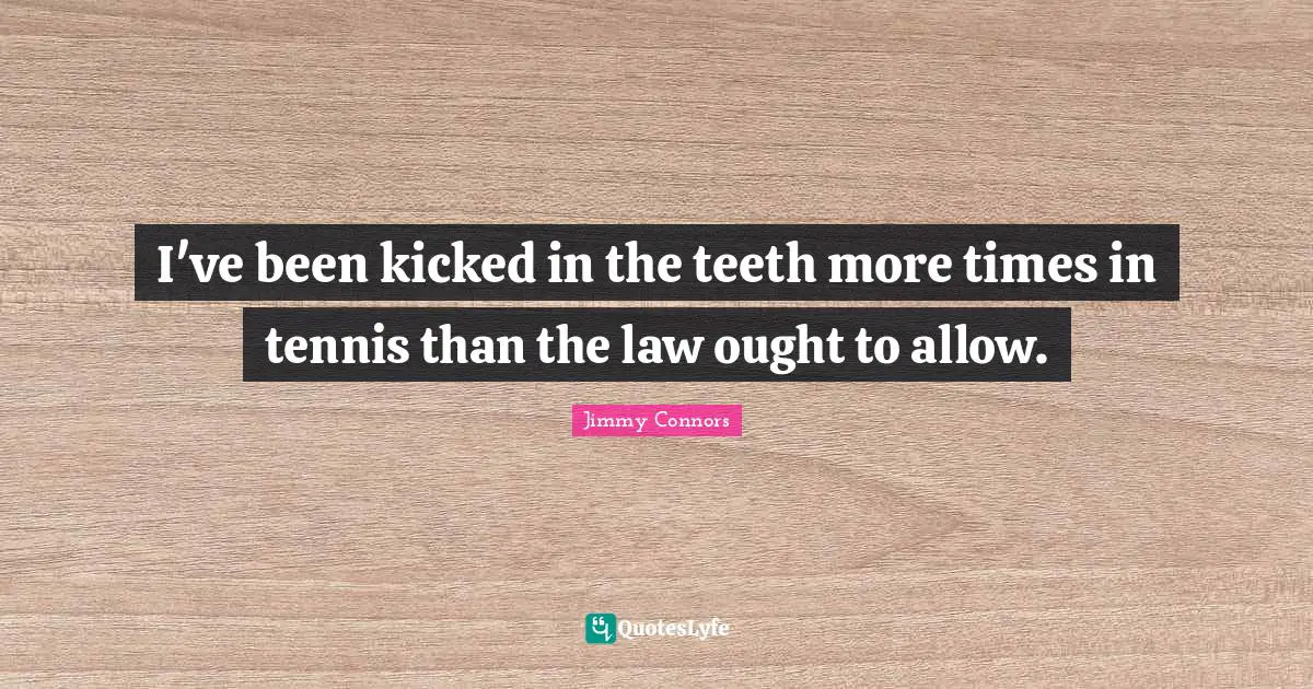 I've been kicked in the teeth more times in tennis than the law ought to allow.