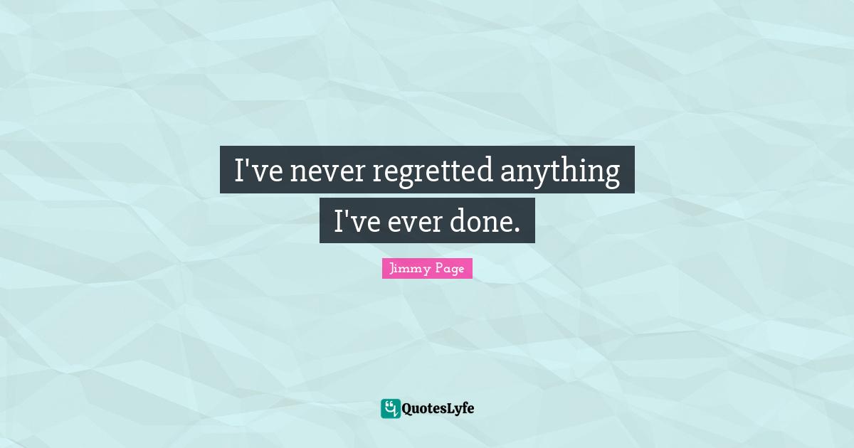 I've never regretted anything I've ever done.