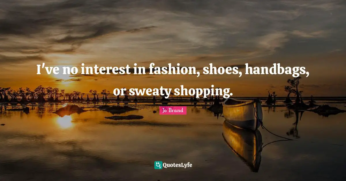 I've no interest in fashion, shoes, handbags, or sweaty shopping.
