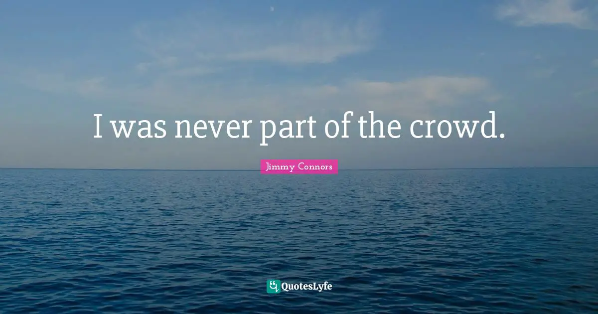 I was never part of the crowd.