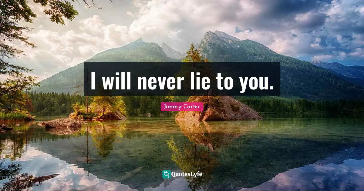 I will never lie to you.