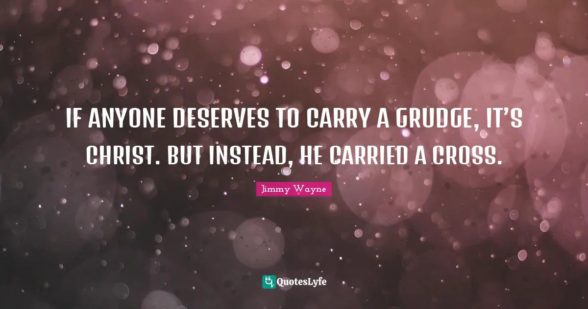 IF ANYONE DESERVES TO CARRY A GRUDGE, IT’S CHRIST. BUT INSTEAD, HE CARRIED A CROSS.
