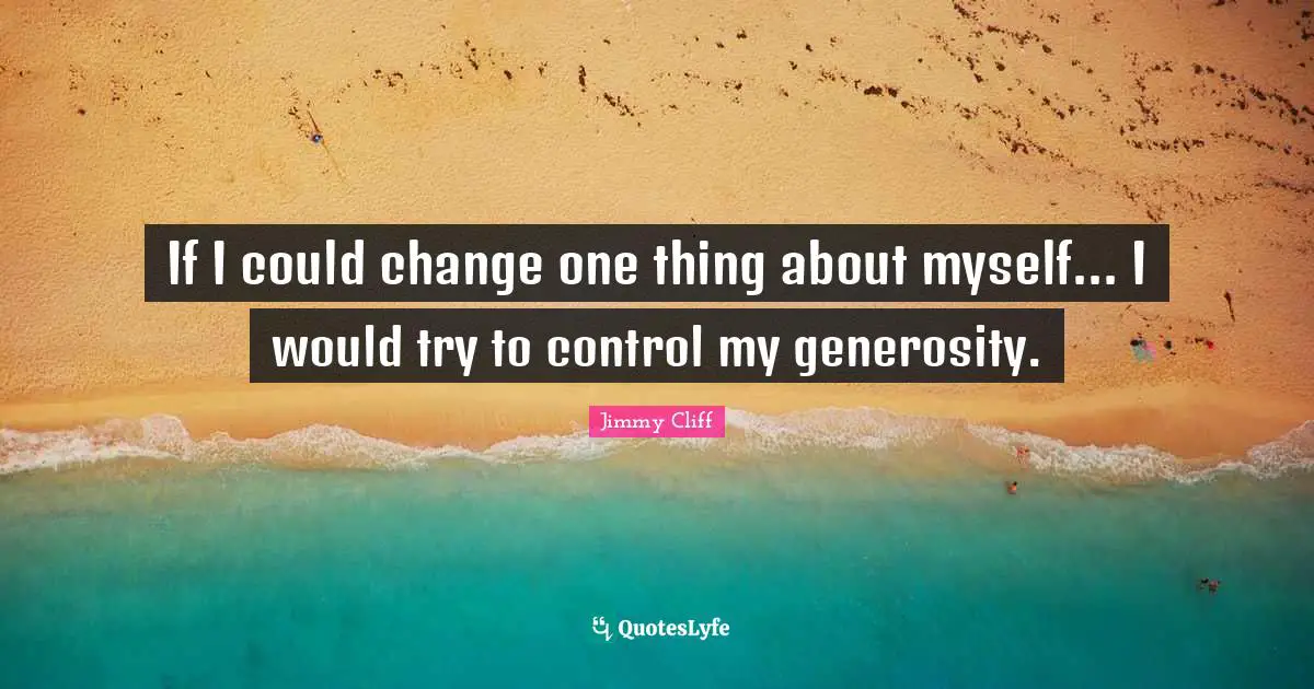 If I could change one thing about myself... I would try to control my generosity.