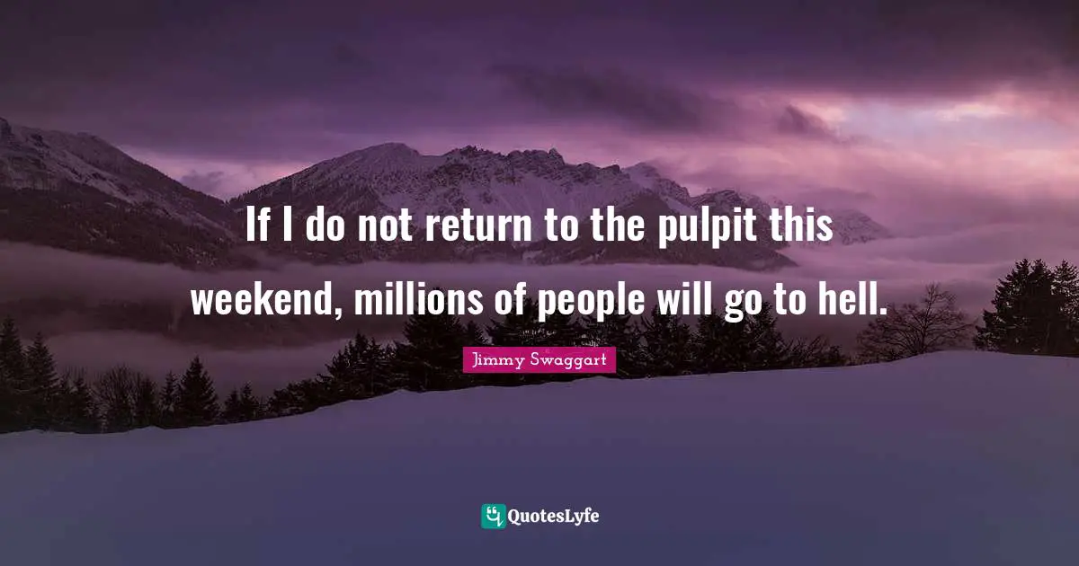 If I do not return to the pulpit this weekend, millions of people will go to hell.