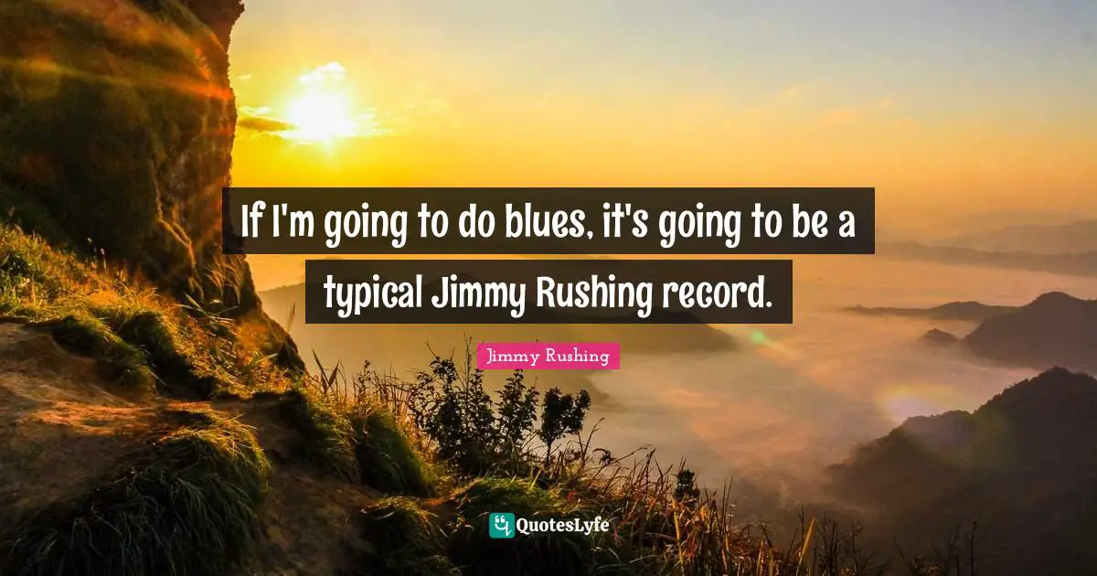 If I'm going to do blues, it's going to be a typical Jimmy Rushing record.