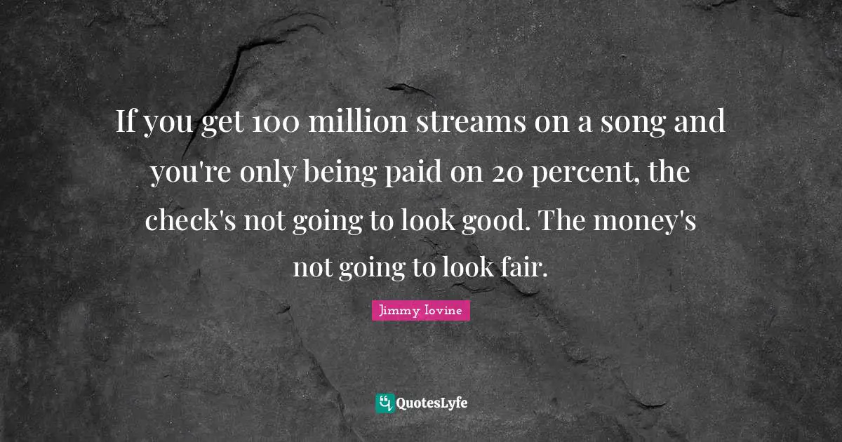 If you get 100 million streams on a song and you're only being paid on 20 percent, the check's not going to look good. The money's not going to look fair.