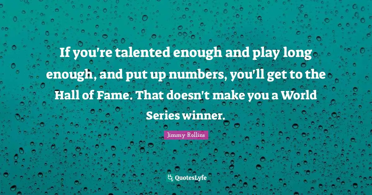 If you're talented enough and play long enough, and put up numbers, you'll get to the Hall of Fame. That doesn't make you a World Series winner.