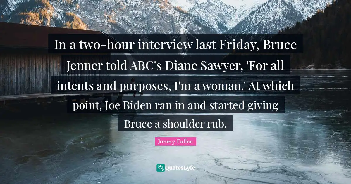 In a two-hour interview last Friday, Bruce Jenner told ABC's Diane Sawyer, 'For all intents and purposes, I'm a woman.' At which point, Joe Biden ran in and started giving Bruce a shoulder rub.