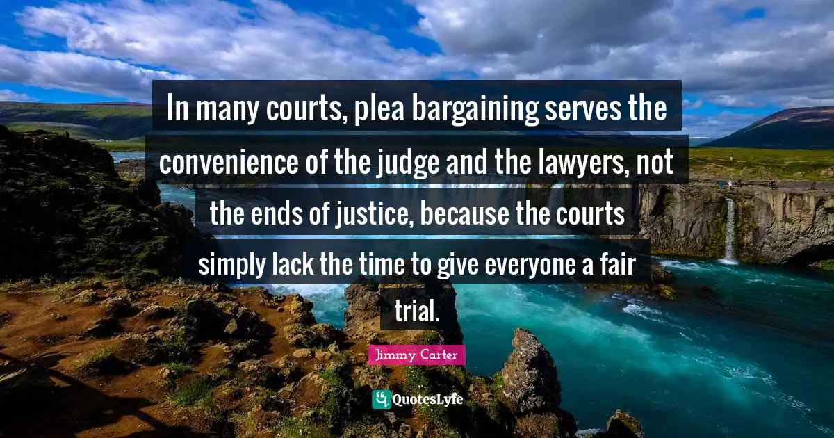 In many courts, plea bargaining serves the convenience of the judge and the lawyers, not the ends of justice, because the courts simply lack the time to give everyone a fair trial.