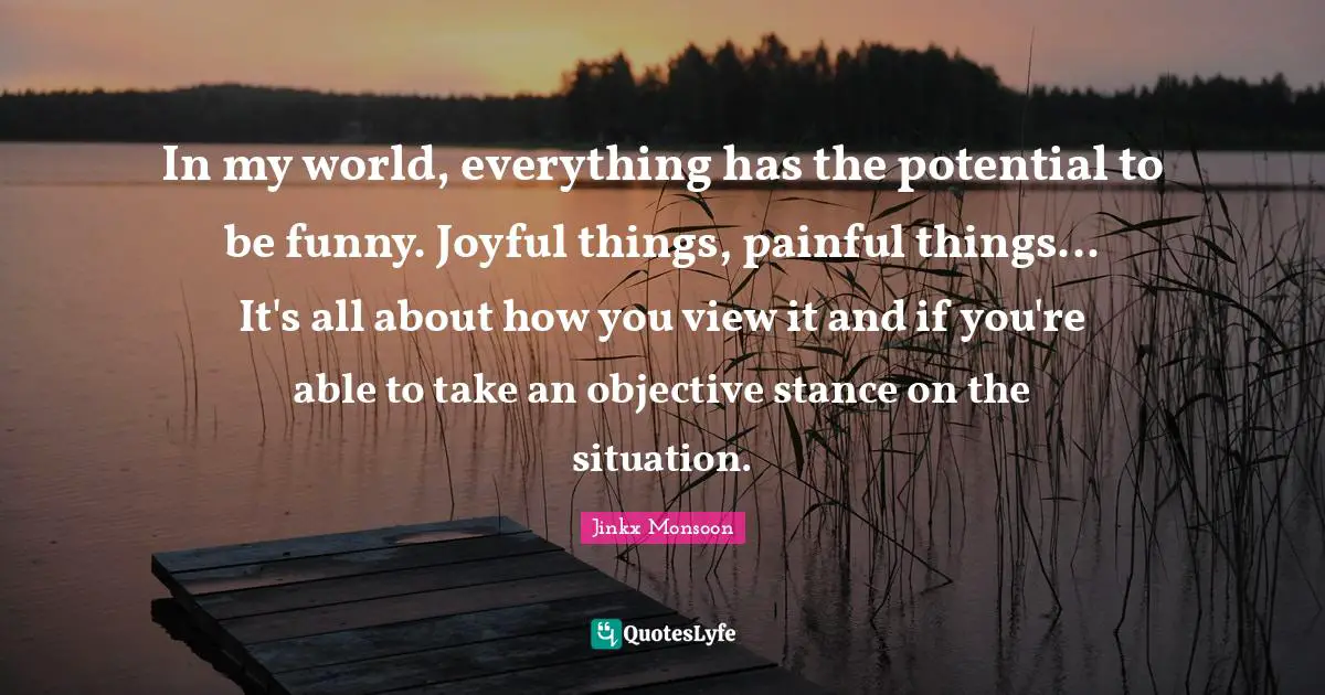 Joyful Quotes: "In my world, everything has the potential to be funny. Joyful things, painful things... It's all about how you view it and if you're able to take an objective stance on the situation."