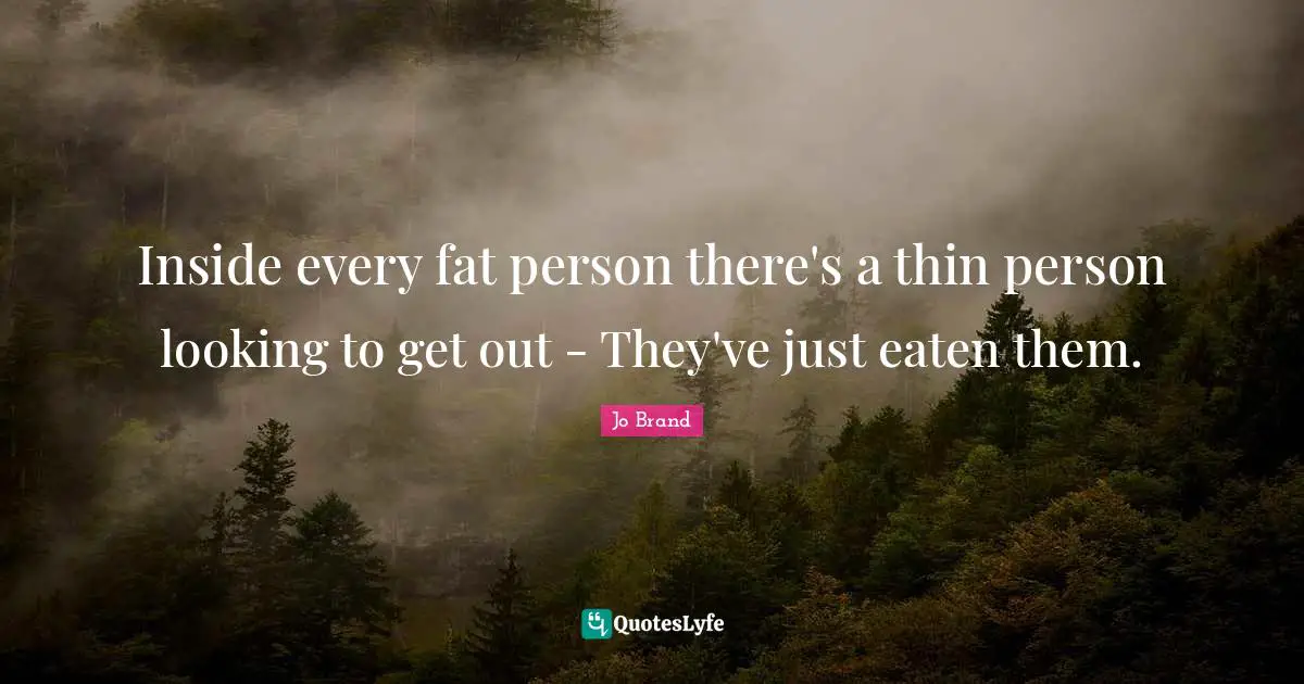 Inside every fat person there's a thin person looking to get out - They've just eaten them.