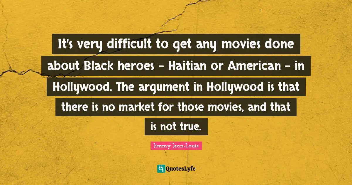 It's very difficult to get any movies done about Black heroes - Haitian or American - in Hollywood. The argument in Hollywood is that there is no market for those movies, and that is not true.
