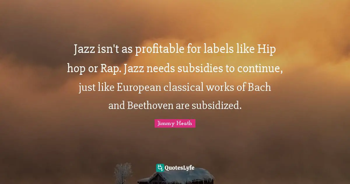 Jazz isn't as profitable for labels like Hip hop or Rap. Jazz needs subsidies to continue, just like European classical works of Bach and Beethoven are subsidized.