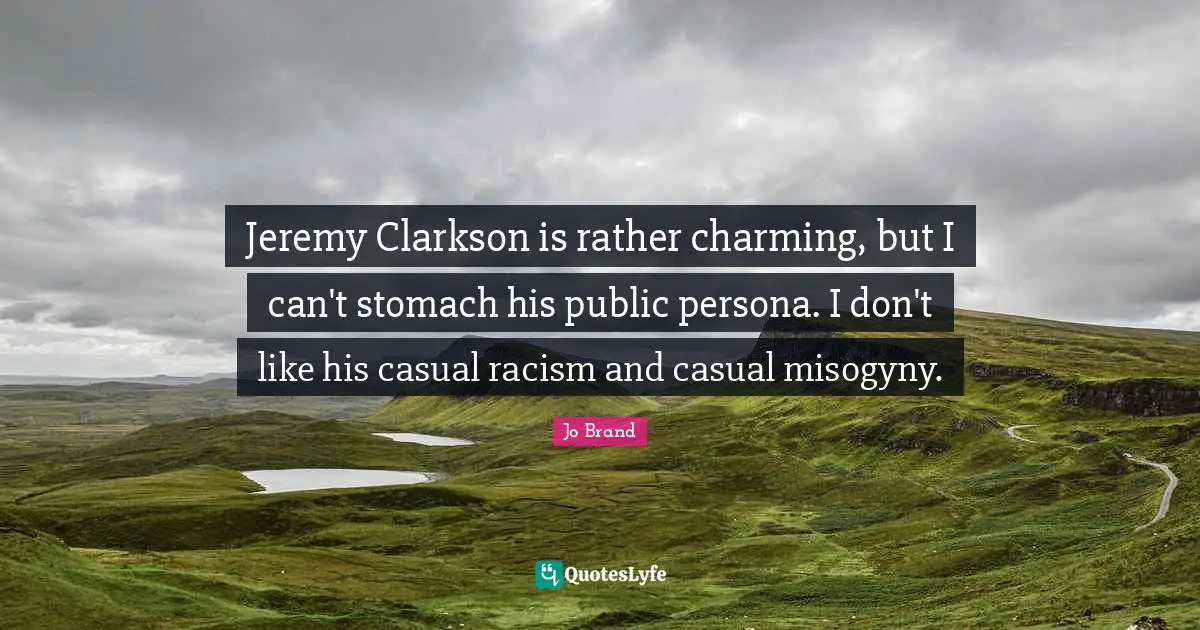 Jeremy Clarkson is rather charming, but I can't stomach his public persona. I don't like his casual racism and casual misogyny.