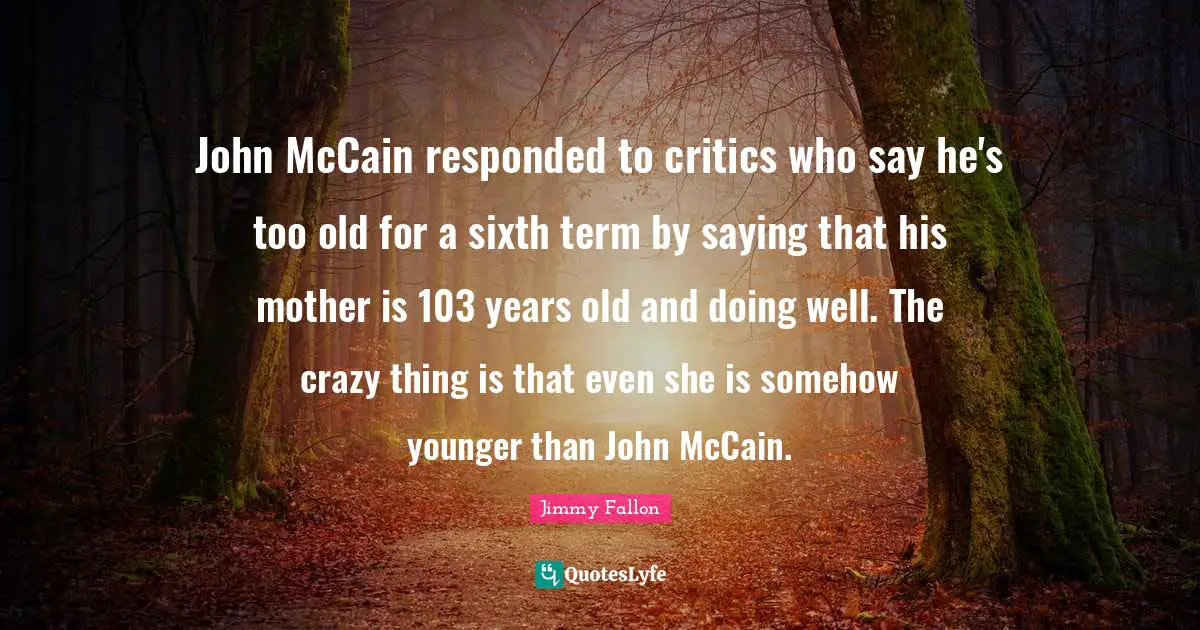 John McCain responded to critics who say he's too old for a sixth term by saying that his mother is 103 years old and doing well. The crazy thing is that even she is somehow younger than John McCain.
