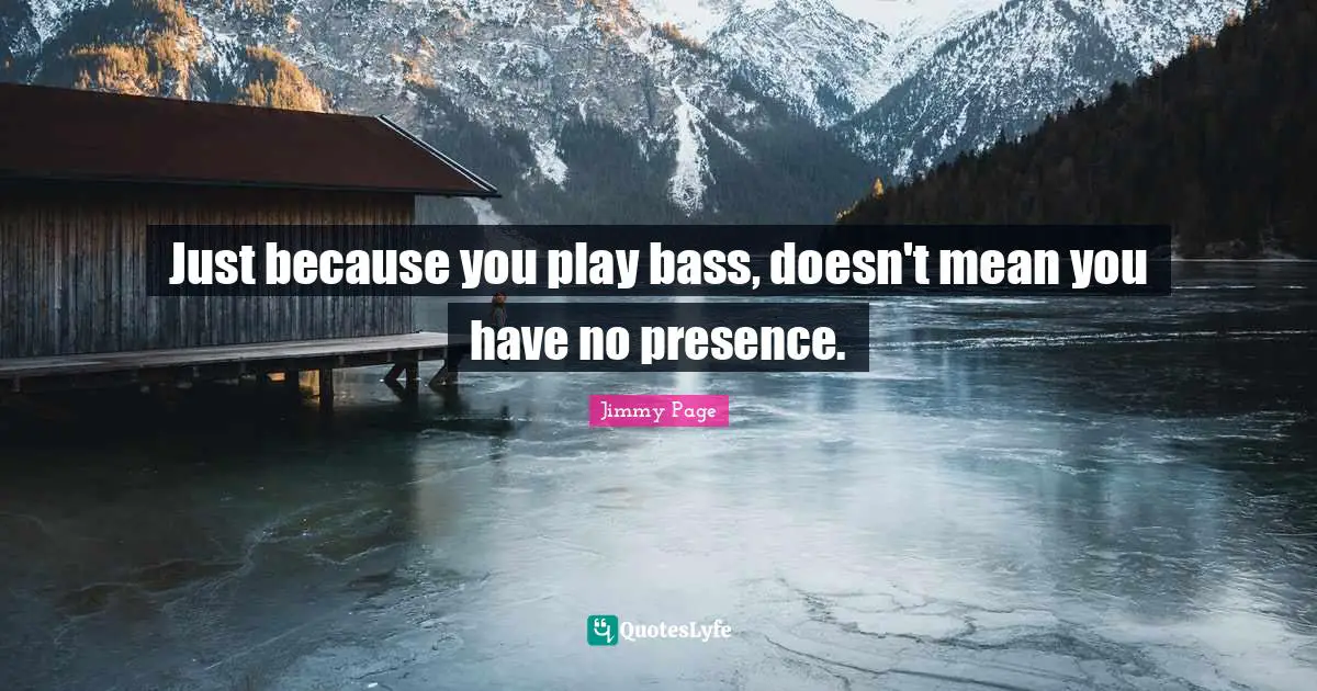 Just because you play bass, doesn't mean you have no presence.