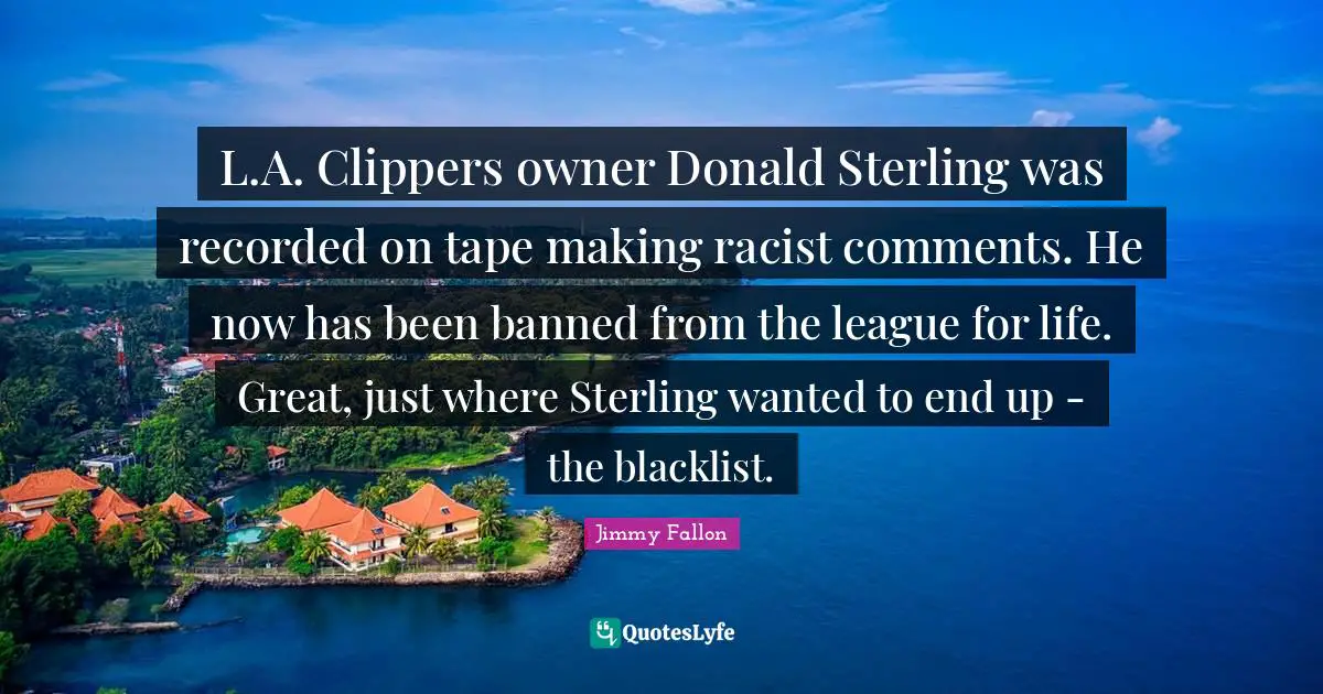 L.A. Clippers owner Donald Sterling was recorded on tape making racist comments. He now has been banned from the league for life. Great, just where Sterling wanted to end up - the blacklist.
