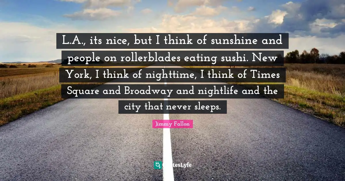 Nighttime Quotes: "L.A., its nice, but I think of sunshine and people on rollerblades eating sushi. New York, I think of nighttime, I think of Times Square and Broadway and nightlife and the city that never sleeps."