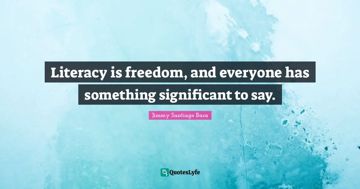 Literacy is freedom, and everyone has something significant to say.