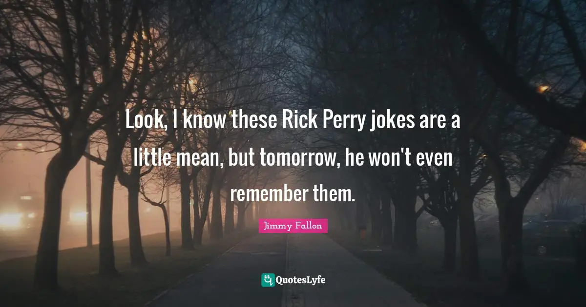 Look, I know these Rick Perry jokes are a little mean, but tomorrow, he won't even remember them.