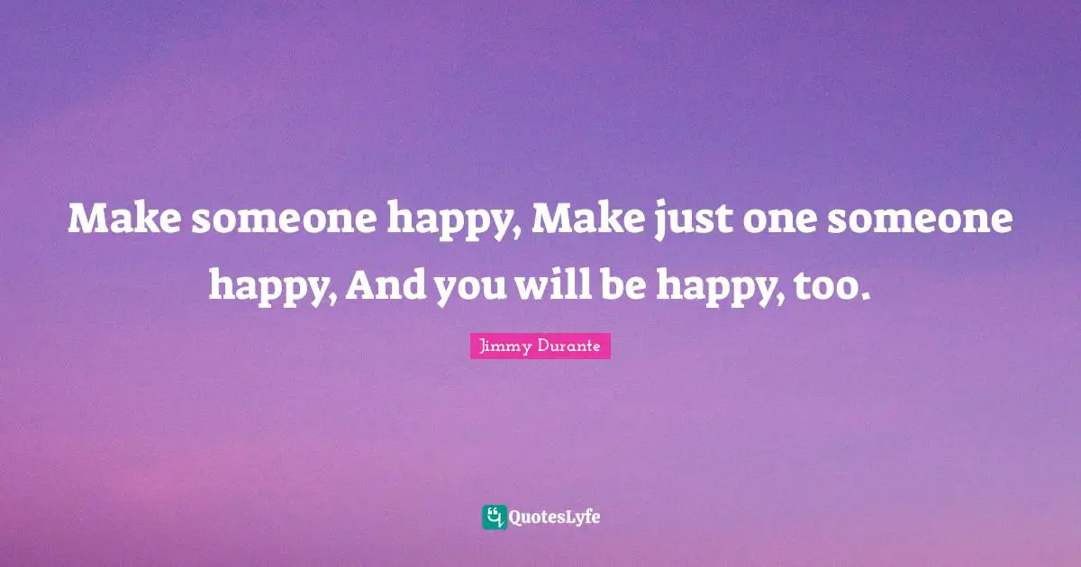 Make someone happy, Make just one someone happy, And you will be happy, too.