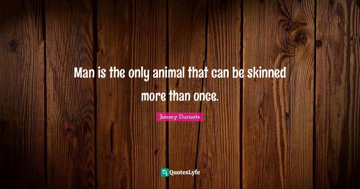 Man is the only animal that can be skinned more than once.